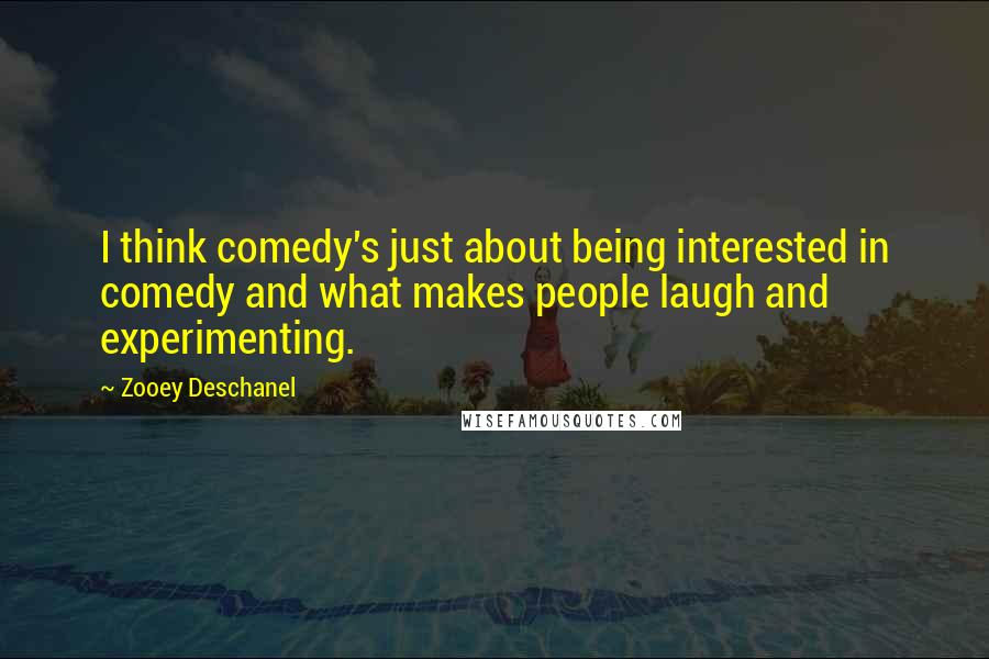 Zooey Deschanel Quotes: I think comedy's just about being interested in comedy and what makes people laugh and experimenting.