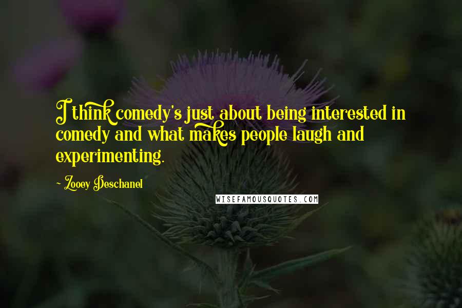 Zooey Deschanel Quotes: I think comedy's just about being interested in comedy and what makes people laugh and experimenting.