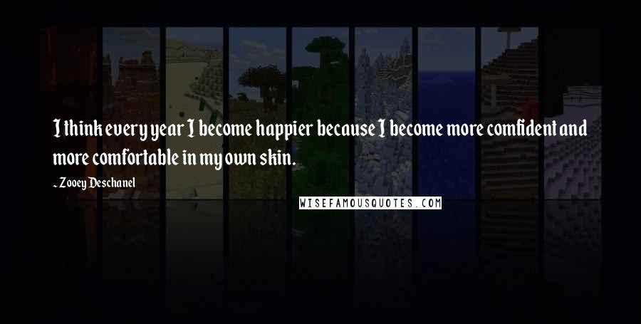 Zooey Deschanel Quotes: I think every year I become happier because I become more comfident and more comfortable in my own skin.