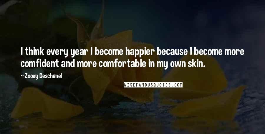 Zooey Deschanel Quotes: I think every year I become happier because I become more comfident and more comfortable in my own skin.