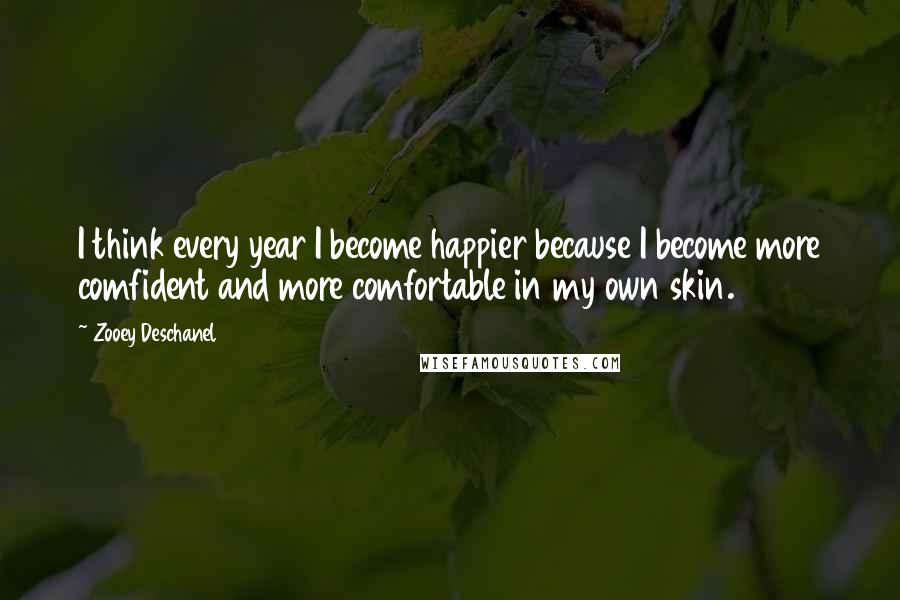 Zooey Deschanel Quotes: I think every year I become happier because I become more comfident and more comfortable in my own skin.