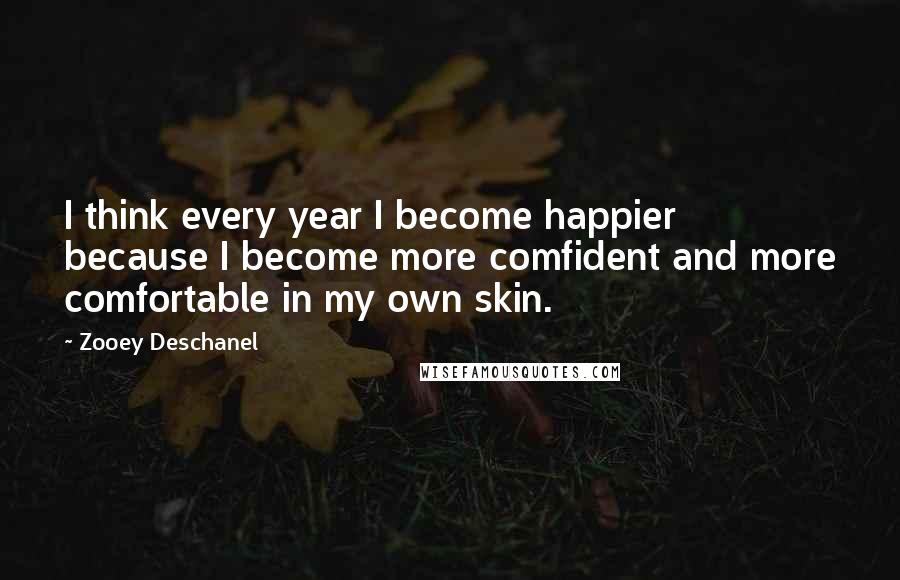 Zooey Deschanel Quotes: I think every year I become happier because I become more comfident and more comfortable in my own skin.