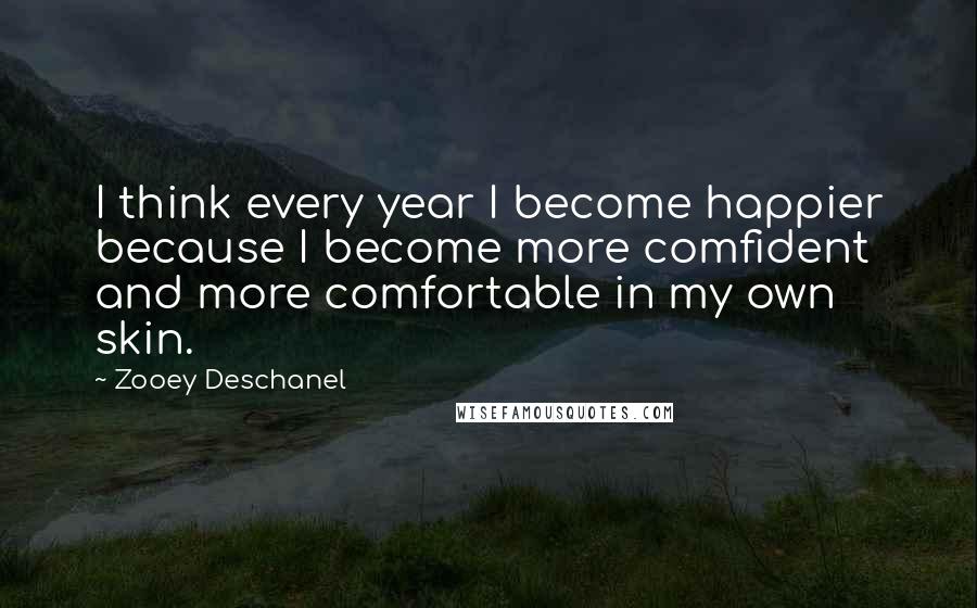 Zooey Deschanel Quotes: I think every year I become happier because I become more comfident and more comfortable in my own skin.