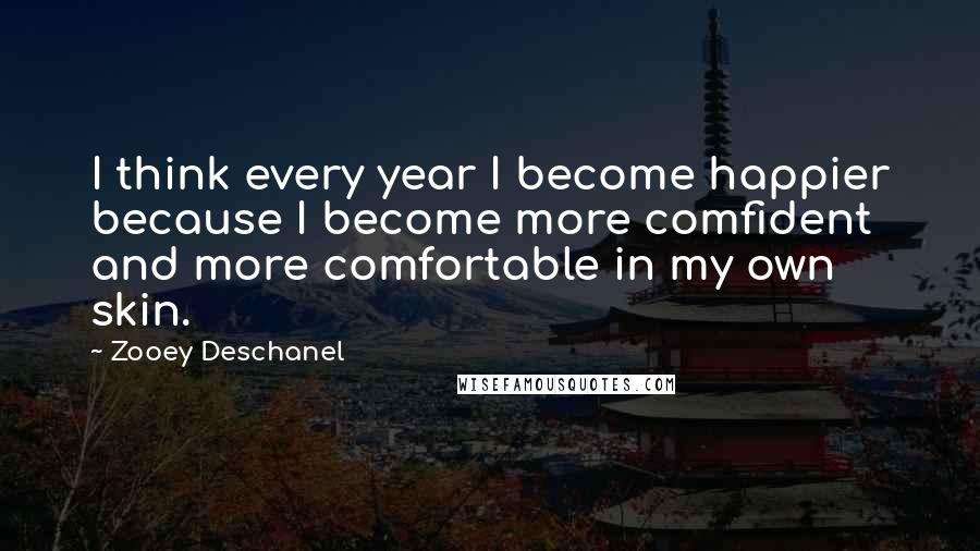 Zooey Deschanel Quotes: I think every year I become happier because I become more comfident and more comfortable in my own skin.