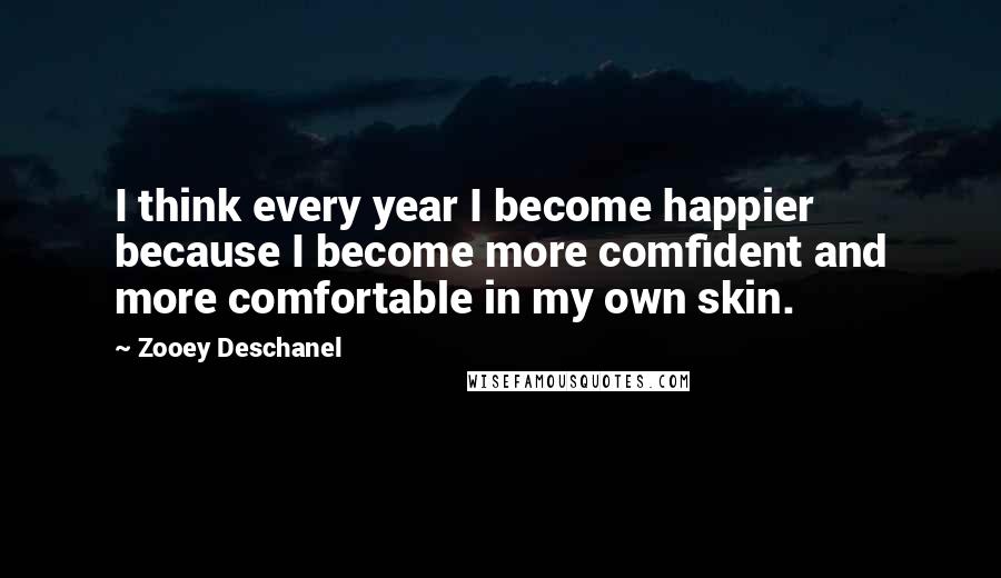 Zooey Deschanel Quotes: I think every year I become happier because I become more comfident and more comfortable in my own skin.