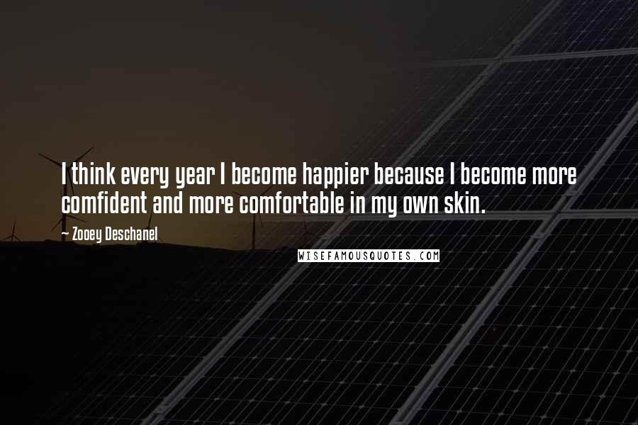 Zooey Deschanel Quotes: I think every year I become happier because I become more comfident and more comfortable in my own skin.