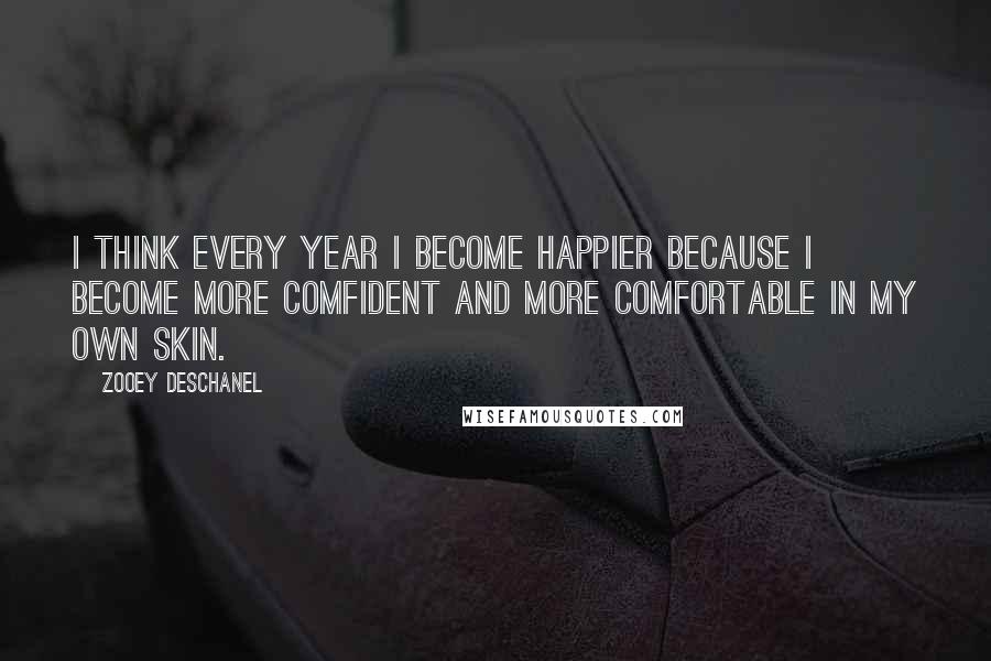 Zooey Deschanel Quotes: I think every year I become happier because I become more comfident and more comfortable in my own skin.