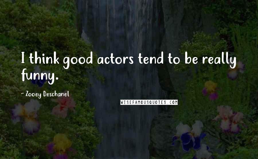 Zooey Deschanel Quotes: I think good actors tend to be really funny.