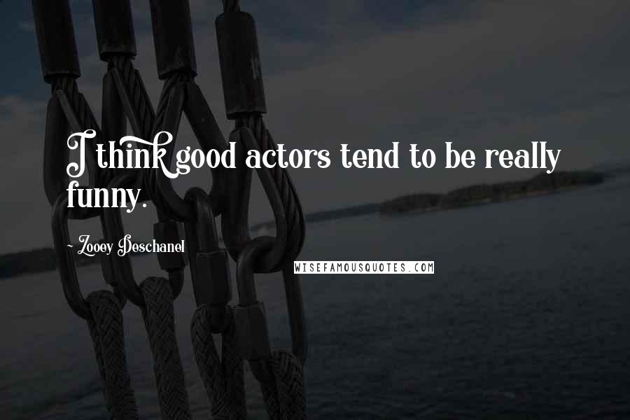 Zooey Deschanel Quotes: I think good actors tend to be really funny.