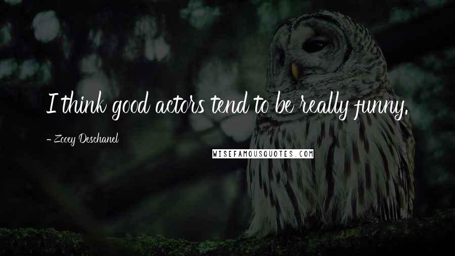 Zooey Deschanel Quotes: I think good actors tend to be really funny.