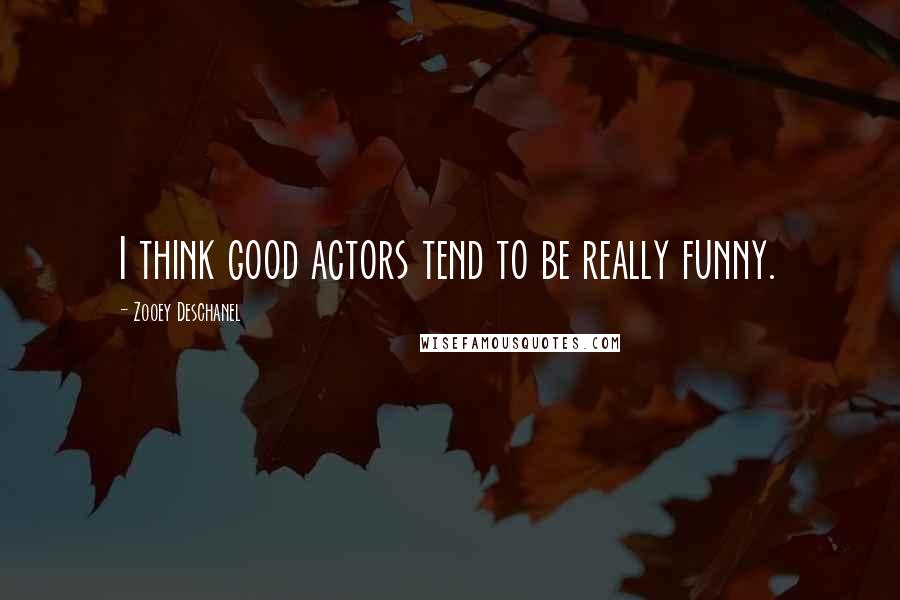 Zooey Deschanel Quotes: I think good actors tend to be really funny.