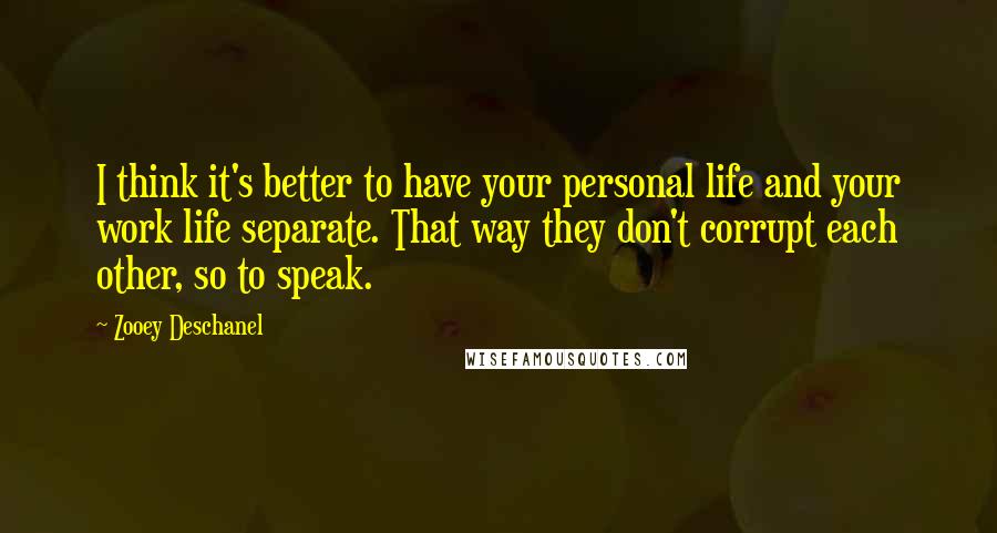 Zooey Deschanel Quotes: I think it's better to have your personal life and your work life separate. That way they don't corrupt each other, so to speak.