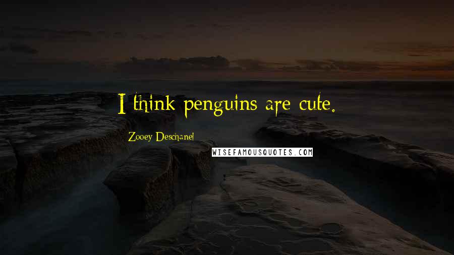 Zooey Deschanel Quotes: I think penguins are cute.