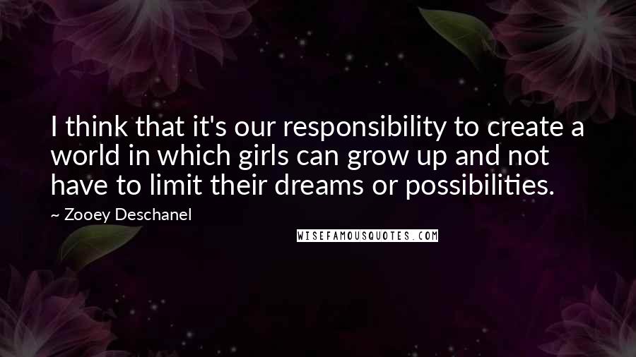 Zooey Deschanel Quotes: I think that it's our responsibility to create a world in which girls can grow up and not have to limit their dreams or possibilities.