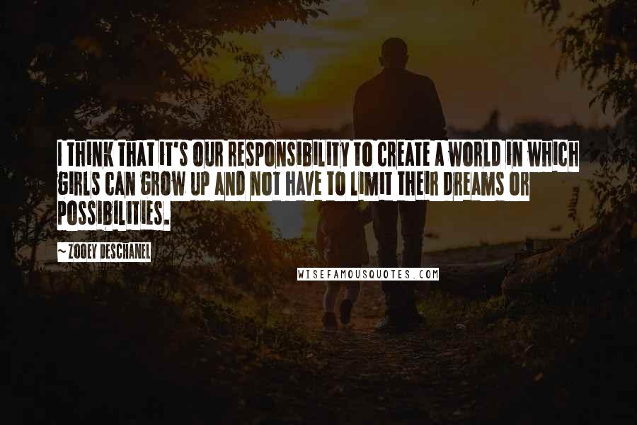 Zooey Deschanel Quotes: I think that it's our responsibility to create a world in which girls can grow up and not have to limit their dreams or possibilities.