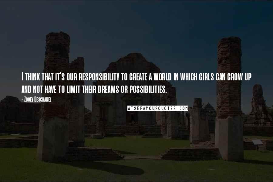 Zooey Deschanel Quotes: I think that it's our responsibility to create a world in which girls can grow up and not have to limit their dreams or possibilities.