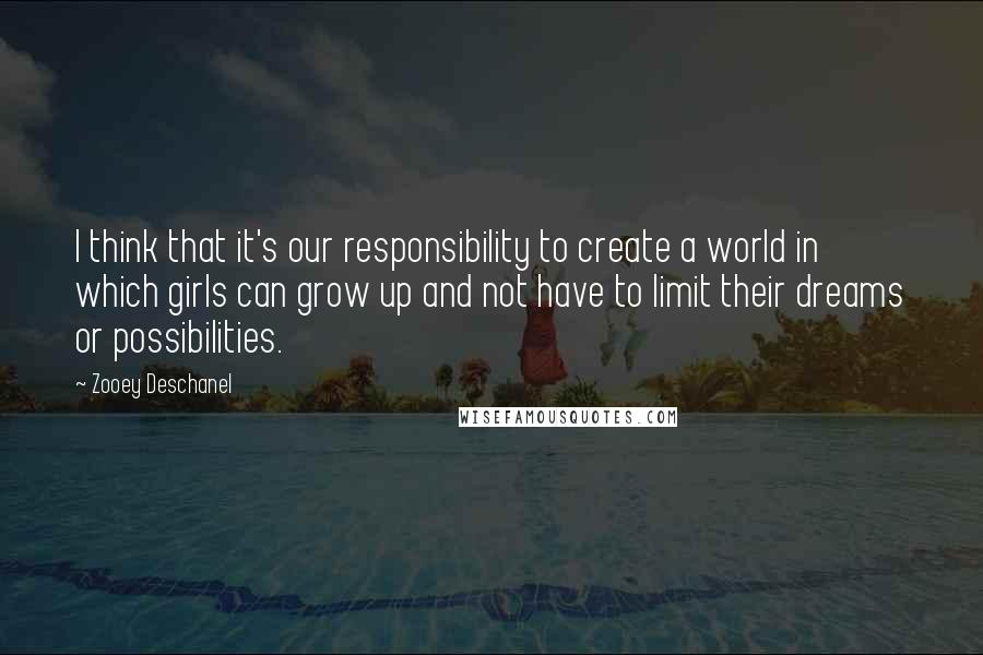 Zooey Deschanel Quotes: I think that it's our responsibility to create a world in which girls can grow up and not have to limit their dreams or possibilities.