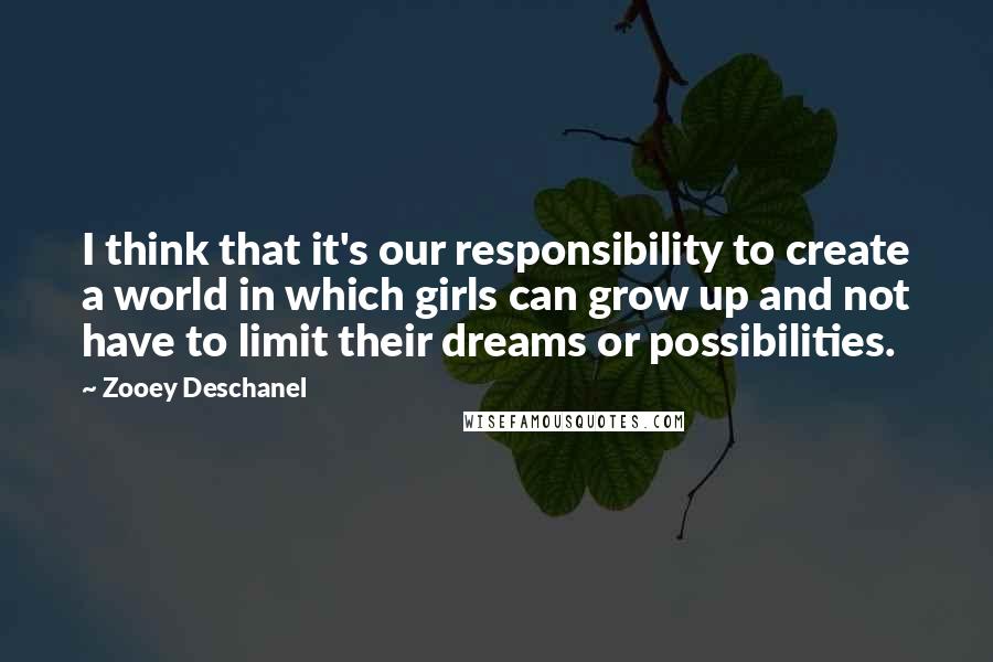 Zooey Deschanel Quotes: I think that it's our responsibility to create a world in which girls can grow up and not have to limit their dreams or possibilities.