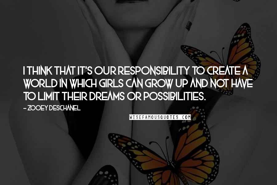 Zooey Deschanel Quotes: I think that it's our responsibility to create a world in which girls can grow up and not have to limit their dreams or possibilities.