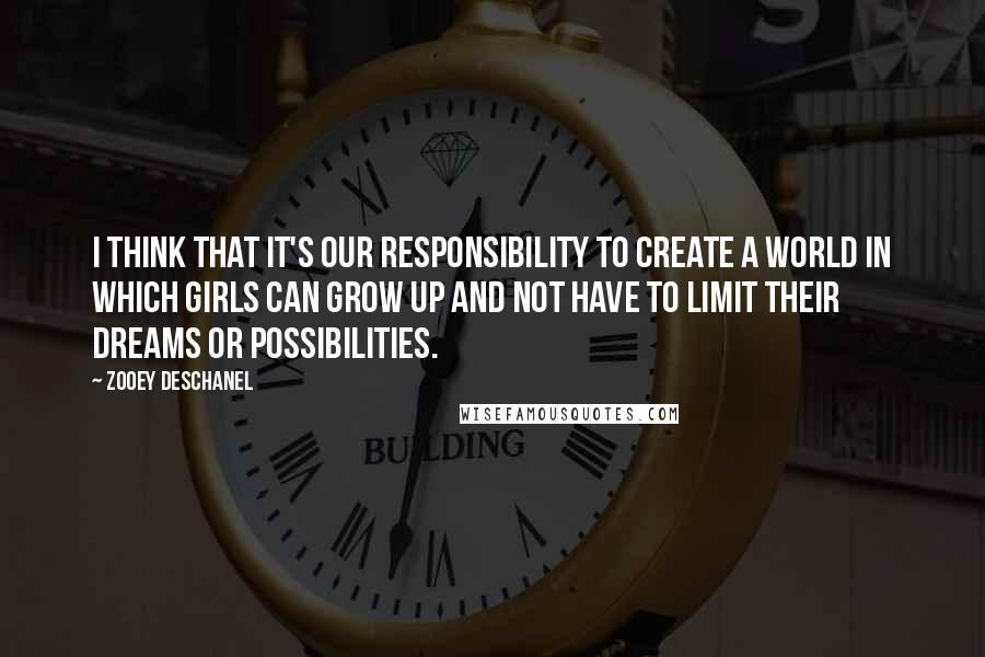 Zooey Deschanel Quotes: I think that it's our responsibility to create a world in which girls can grow up and not have to limit their dreams or possibilities.