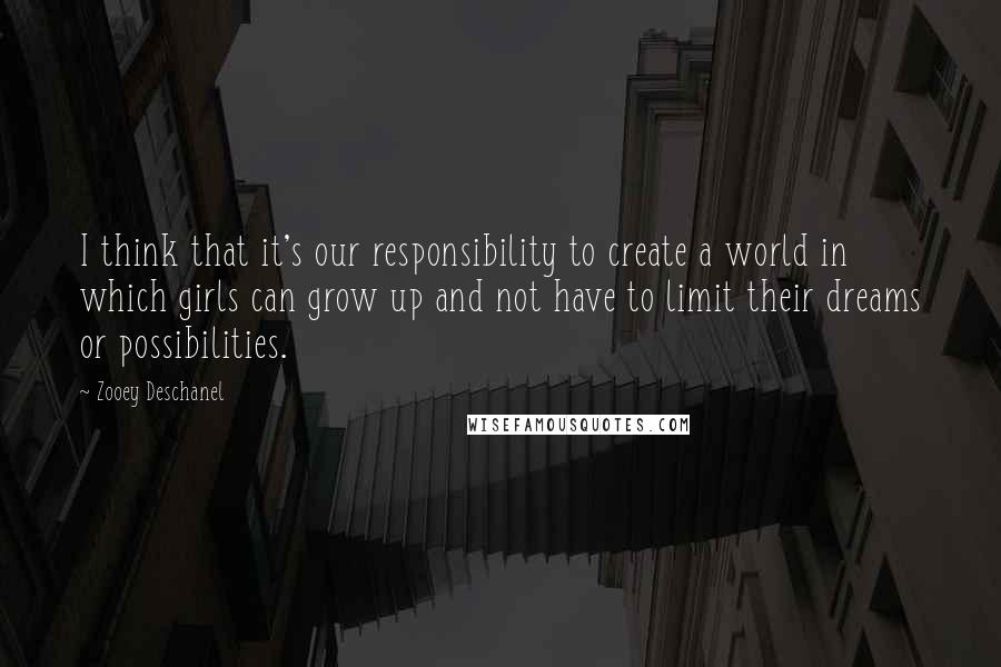 Zooey Deschanel Quotes: I think that it's our responsibility to create a world in which girls can grow up and not have to limit their dreams or possibilities.