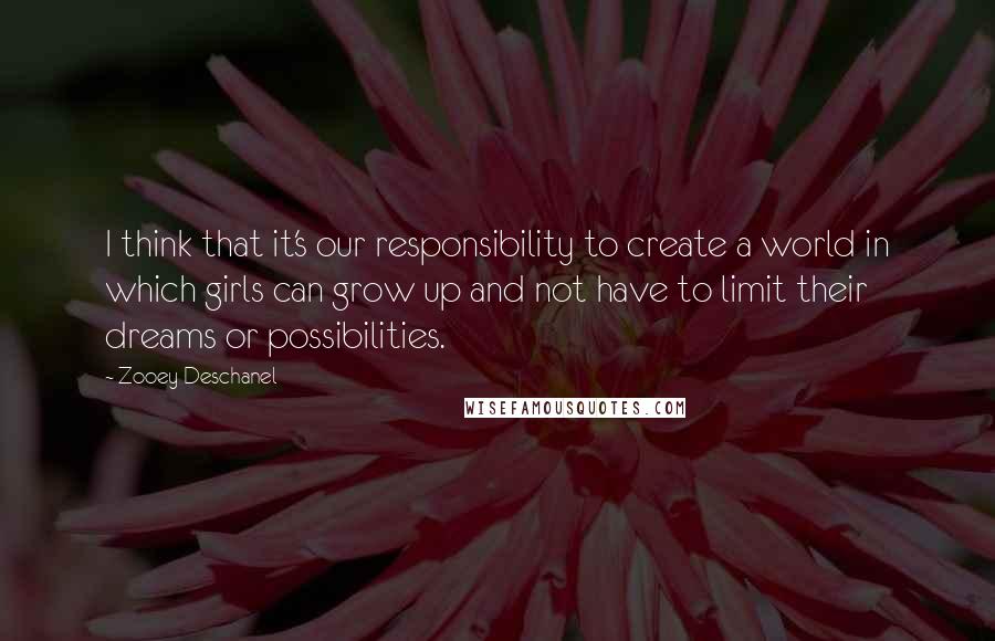 Zooey Deschanel Quotes: I think that it's our responsibility to create a world in which girls can grow up and not have to limit their dreams or possibilities.