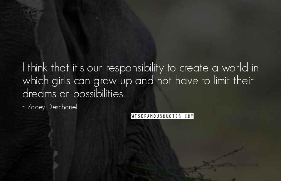 Zooey Deschanel Quotes: I think that it's our responsibility to create a world in which girls can grow up and not have to limit their dreams or possibilities.