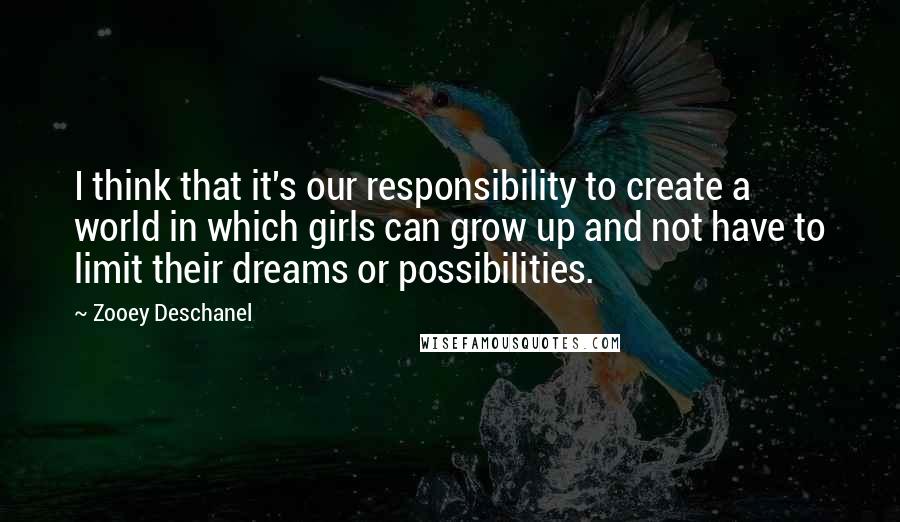 Zooey Deschanel Quotes: I think that it's our responsibility to create a world in which girls can grow up and not have to limit their dreams or possibilities.