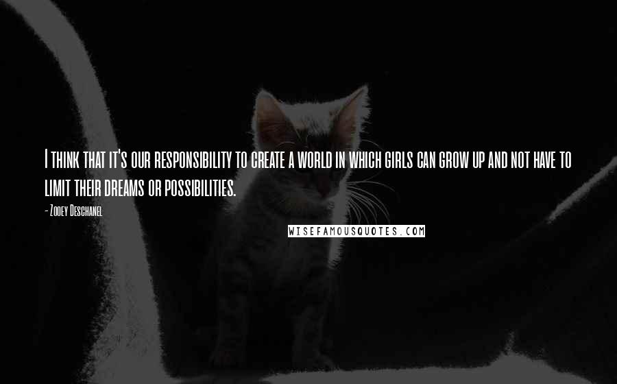 Zooey Deschanel Quotes: I think that it's our responsibility to create a world in which girls can grow up and not have to limit their dreams or possibilities.