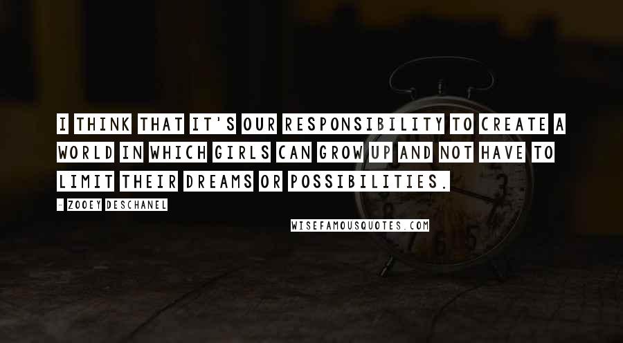 Zooey Deschanel Quotes: I think that it's our responsibility to create a world in which girls can grow up and not have to limit their dreams or possibilities.