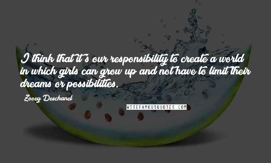 Zooey Deschanel Quotes: I think that it's our responsibility to create a world in which girls can grow up and not have to limit their dreams or possibilities.