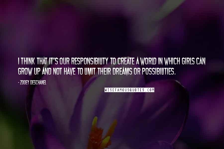 Zooey Deschanel Quotes: I think that it's our responsibility to create a world in which girls can grow up and not have to limit their dreams or possibilities.