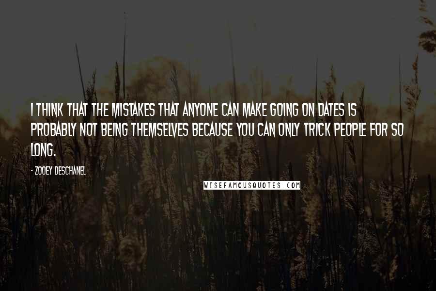 Zooey Deschanel Quotes: I think that the mistakes that anyone can make going on dates is probably not being themselves because you can only trick people for so long.