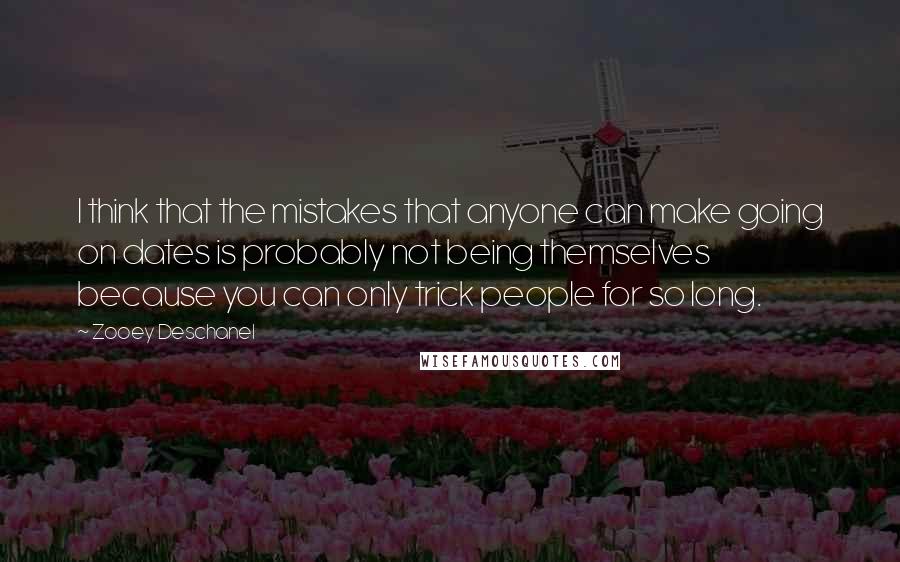 Zooey Deschanel Quotes: I think that the mistakes that anyone can make going on dates is probably not being themselves because you can only trick people for so long.