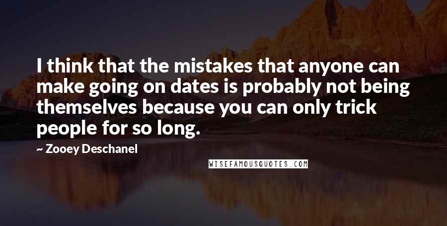 Zooey Deschanel Quotes: I think that the mistakes that anyone can make going on dates is probably not being themselves because you can only trick people for so long.