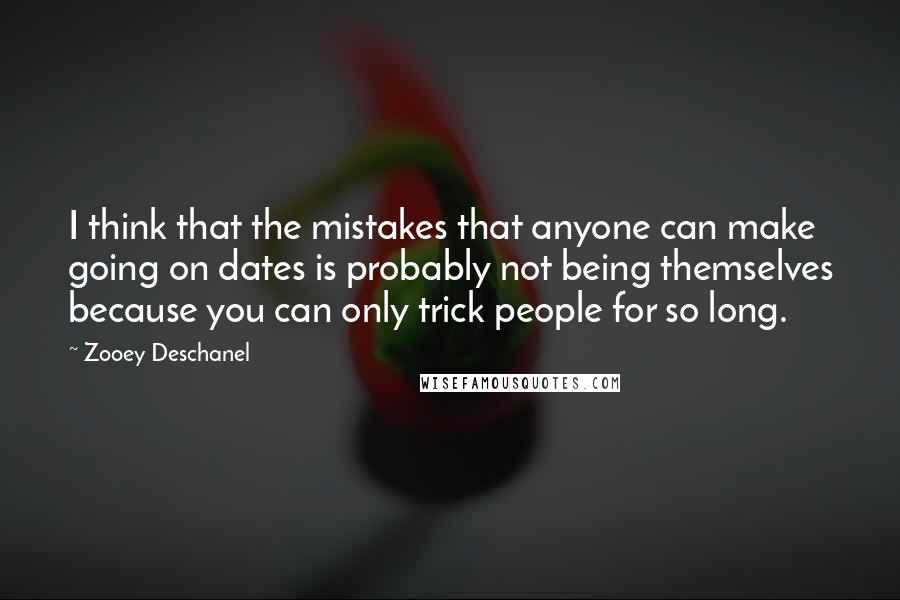 Zooey Deschanel Quotes: I think that the mistakes that anyone can make going on dates is probably not being themselves because you can only trick people for so long.