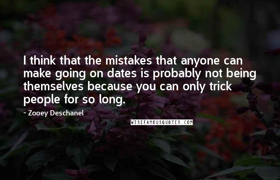 Zooey Deschanel Quotes: I think that the mistakes that anyone can make going on dates is probably not being themselves because you can only trick people for so long.