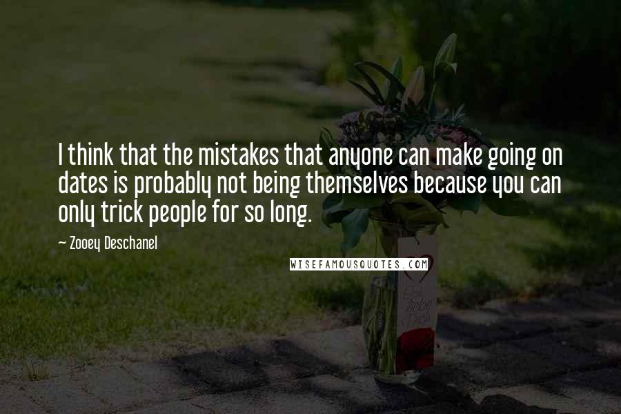 Zooey Deschanel Quotes: I think that the mistakes that anyone can make going on dates is probably not being themselves because you can only trick people for so long.