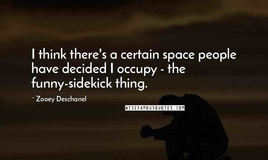 Zooey Deschanel Quotes: I think there's a certain space people have decided I occupy - the funny-sidekick thing.