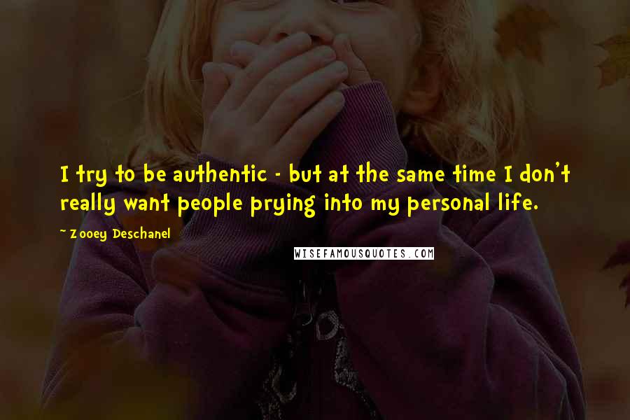Zooey Deschanel Quotes: I try to be authentic - but at the same time I don't really want people prying into my personal life.