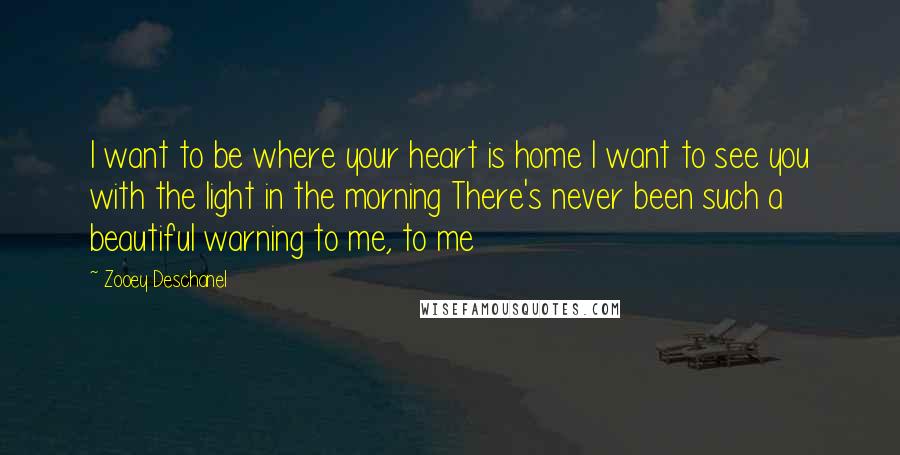 Zooey Deschanel Quotes: I want to be where your heart is home I want to see you with the light in the morning There's never been such a beautiful warning to me, to me