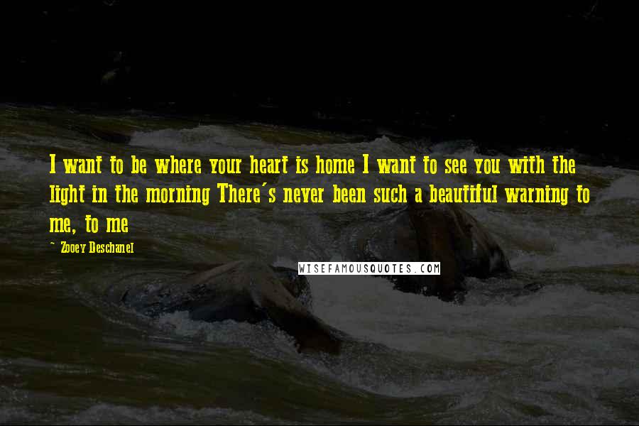 Zooey Deschanel Quotes: I want to be where your heart is home I want to see you with the light in the morning There's never been such a beautiful warning to me, to me