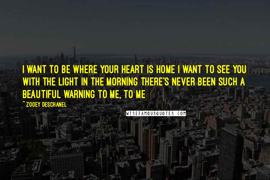 Zooey Deschanel Quotes: I want to be where your heart is home I want to see you with the light in the morning There's never been such a beautiful warning to me, to me