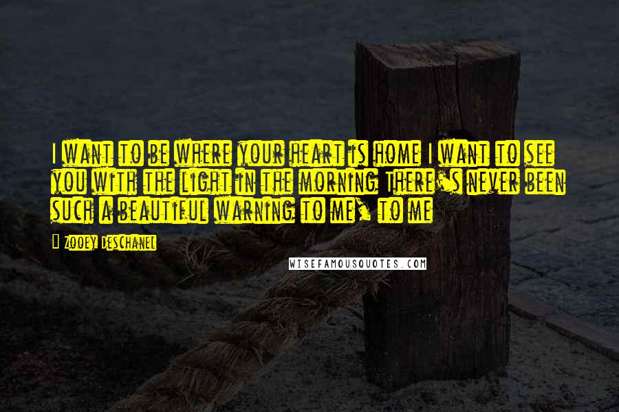 Zooey Deschanel Quotes: I want to be where your heart is home I want to see you with the light in the morning There's never been such a beautiful warning to me, to me