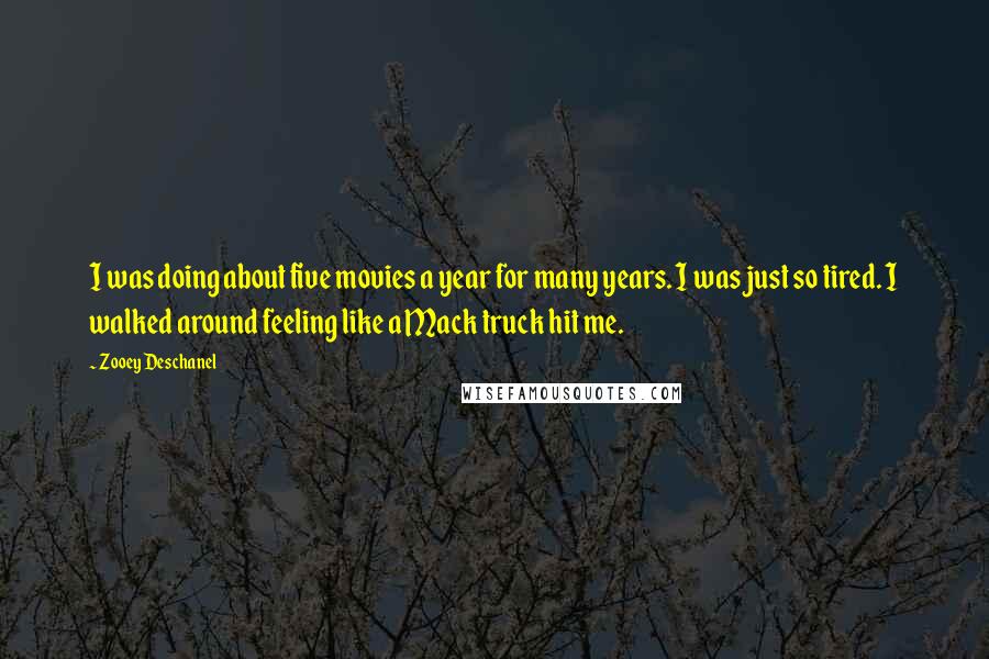 Zooey Deschanel Quotes: I was doing about five movies a year for many years. I was just so tired. I walked around feeling like a Mack truck hit me.