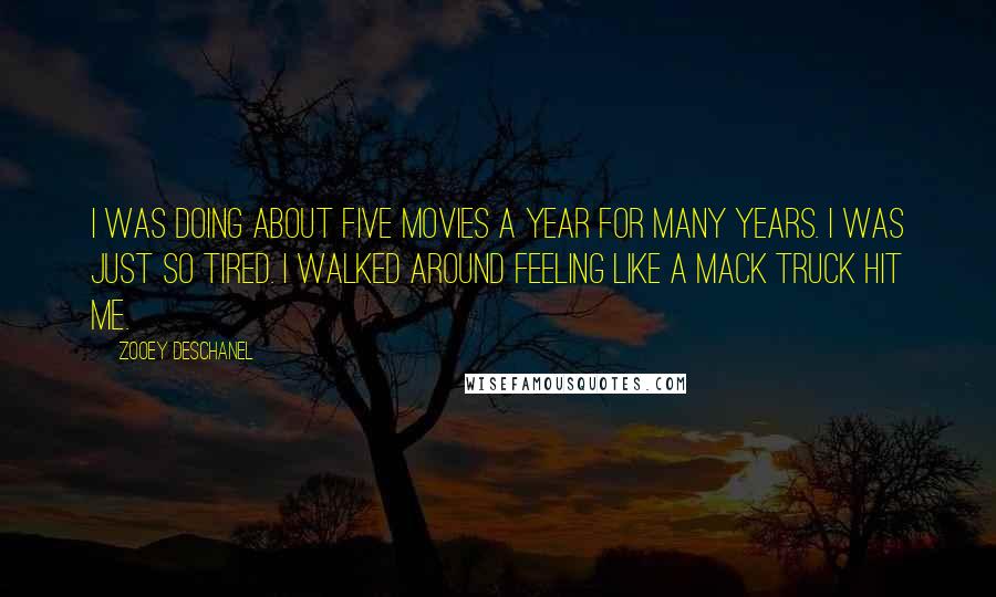 Zooey Deschanel Quotes: I was doing about five movies a year for many years. I was just so tired. I walked around feeling like a Mack truck hit me.