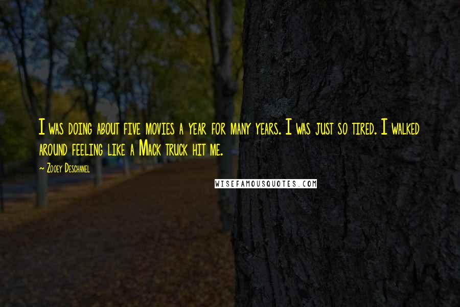 Zooey Deschanel Quotes: I was doing about five movies a year for many years. I was just so tired. I walked around feeling like a Mack truck hit me.