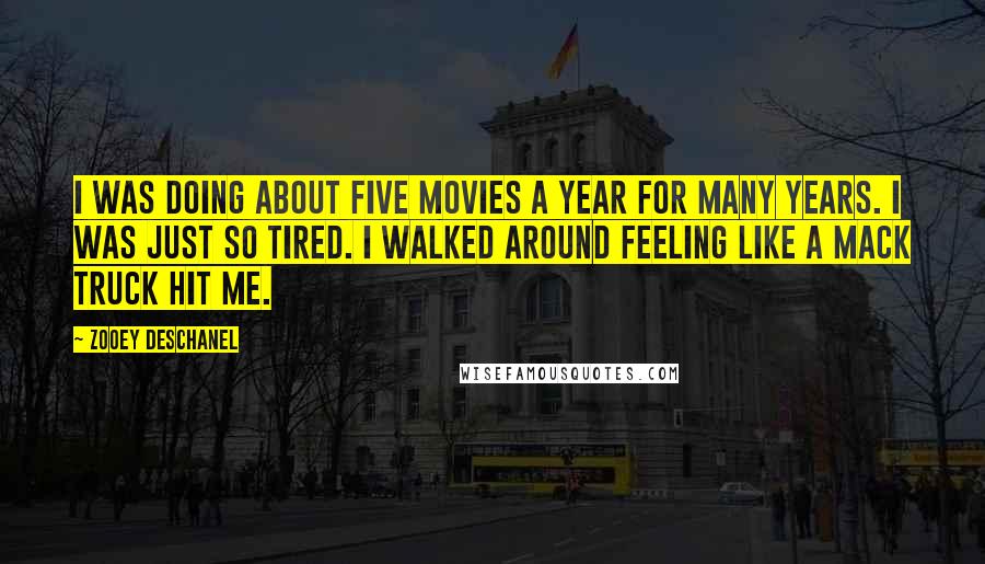 Zooey Deschanel Quotes: I was doing about five movies a year for many years. I was just so tired. I walked around feeling like a Mack truck hit me.