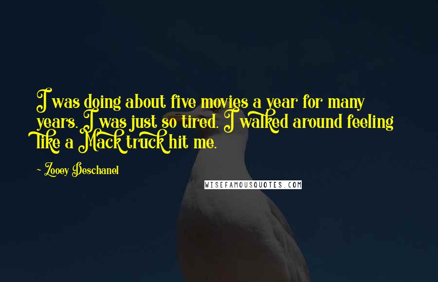 Zooey Deschanel Quotes: I was doing about five movies a year for many years. I was just so tired. I walked around feeling like a Mack truck hit me.