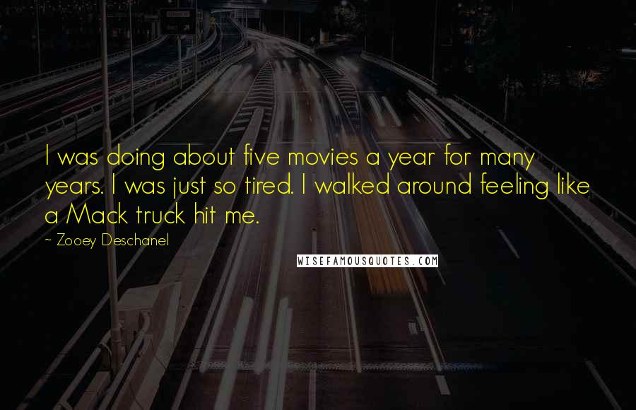 Zooey Deschanel Quotes: I was doing about five movies a year for many years. I was just so tired. I walked around feeling like a Mack truck hit me.